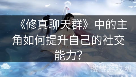 《修真聊天群》中的主角如何提升自己的社交能力？