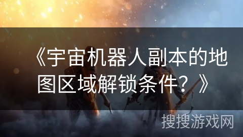 《宇宙机器人副本的地图区域解锁条件？》