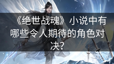 《绝世战魂》小说中有哪些令人期待的角色对决？