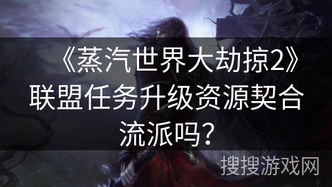 《蒸汽世界大劫掠2》联盟任务升级资源契合流派吗？