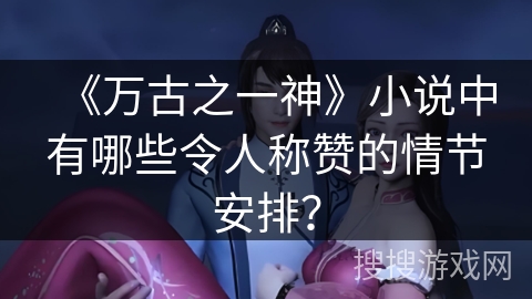 《万古之一神》小说中有哪些令人称赞的情节安排？