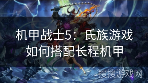 机甲战士5：氏族游戏如何搭配长程机甲