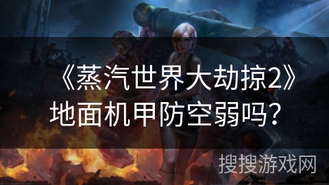《蒸汽世界大劫掠2》地面机甲防空弱吗？