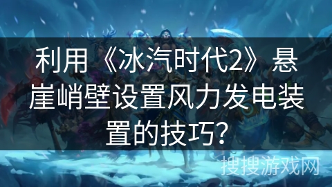 利用《冰汽时代2》悬崖峭壁设置风力发电装置的技巧？