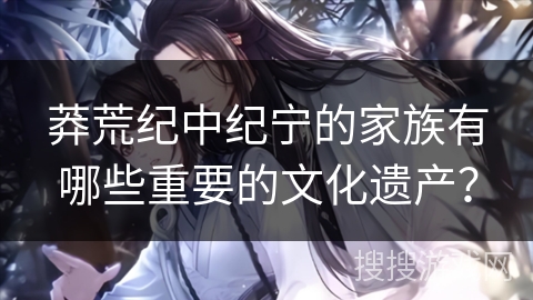 莽荒纪中纪宁的家族有哪些重要的文化遗产？