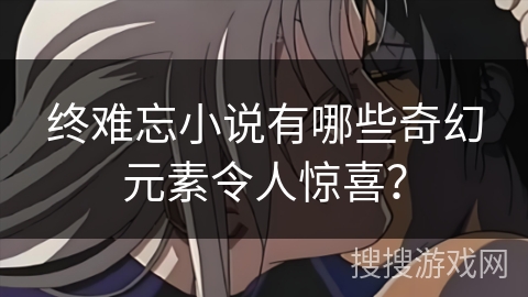 终难忘小说有哪些奇幻元素令人惊喜？