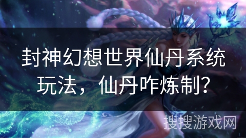 封神幻想世界仙丹系统玩法，仙丹咋炼制？