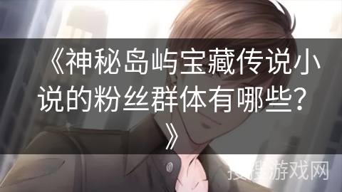 《神秘岛屿宝藏传说小说的粉丝群体有哪些？》