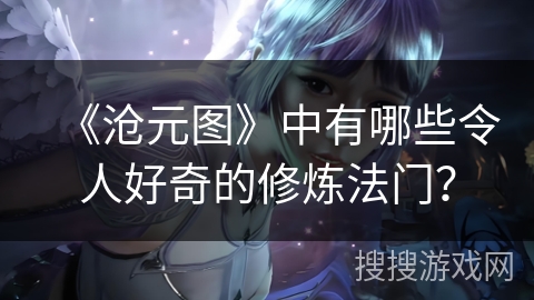 《沧元图》中有哪些令人好奇的修炼法门？