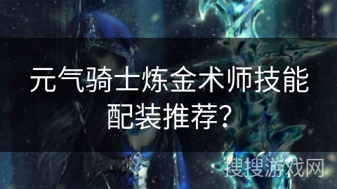 元气骑士炼金术师技能配装推荐？