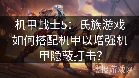 机甲战士5:氏族游戏如何搭配机甲以增强机甲隐蔽打击? 机甲战士5:氏族游戏如何搭配机甲以增强机甲隐蔽打击?