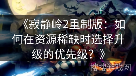 《寂静岭2重制版：如何在资源稀缺时选择升级的优先级？》