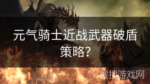 元气骑士近战武器破盾策略？