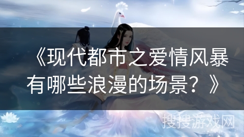 《现代都市之爱情风暴有哪些浪漫的场景？》