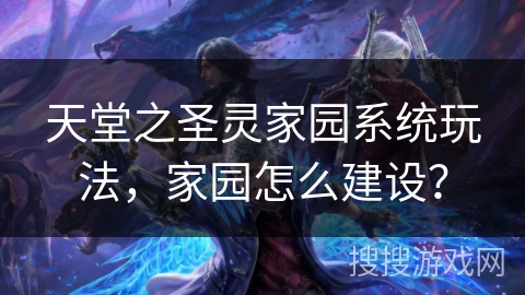 天堂之圣灵家园系统玩法，家园怎么建设？