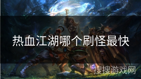 热血江湖哪个刷怪最快 热血江湖哪个刷怪最快
