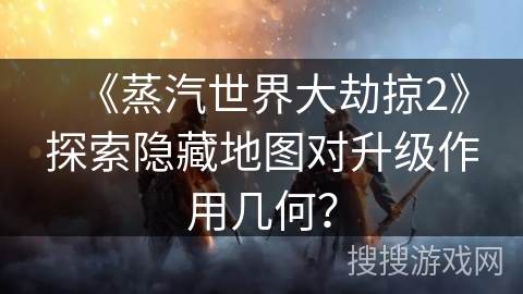 《蒸汽世界大劫掠2》探索隐藏地图对升级作用几何？