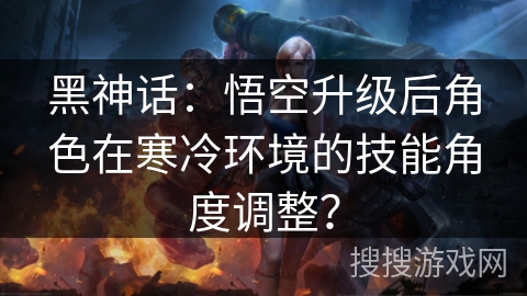 黑神话：悟空升级后角色在寒冷环境的技能角度调整？