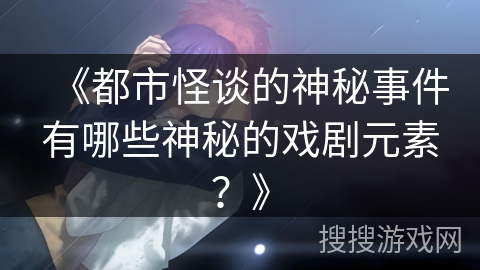 《都市怪谈的神秘事件有哪些神秘的戏剧元素？》