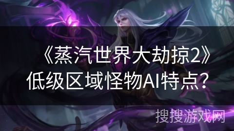 《蒸汽世界大劫掠2》低级区域怪物AI特点？