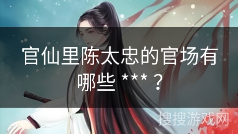 官仙里陈太忠的官场有哪些 *** ？