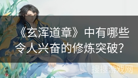 《玄浑道章》中有哪些令人兴奋的修炼突破？