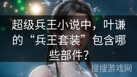 超级兵王小说中，叶谦的“兵王套装”包含哪些部件？