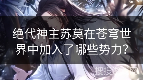 绝代神主苏莫在苍穹世界中加入了哪些势力？