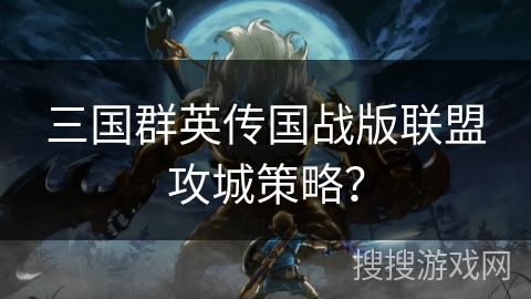 三国群英传国战版联盟攻城策略？