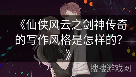 《仙侠风云之剑神传奇的写作风格是怎样的？》