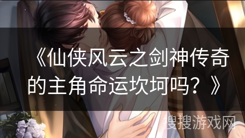 《仙侠风云之剑神传奇的主角命运坎坷吗？》