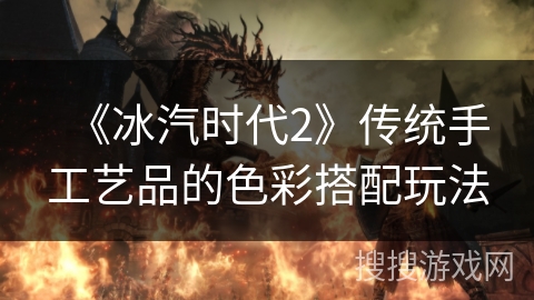 《冰汽时代2》传统手工艺品的色彩搭配玩法