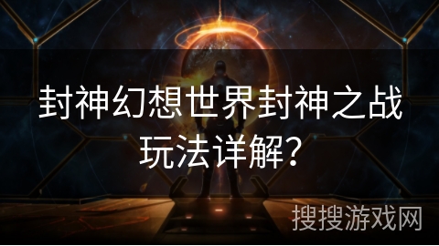 封神幻想世界封神之战玩法详解？