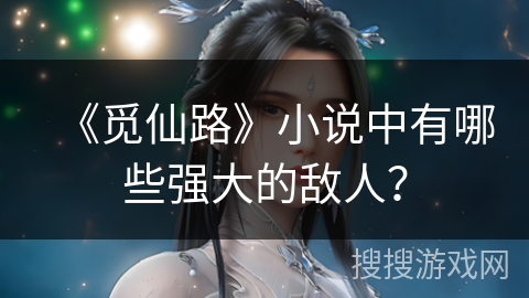 《觅仙路》小说中有哪些强大的敌人？
