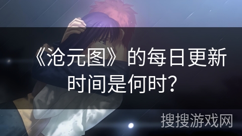 《沧元图》的每日更新时间是何时？