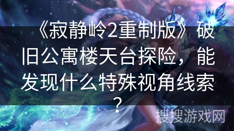 《寂静岭2重制版》破旧公寓楼天台探险，能发现什么特殊视角线索？