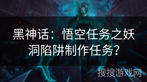 黑神话:悟空任务之妖洞陷阱制作任务? 黑神话:悟空任务之妖洞陷阱制作任务?