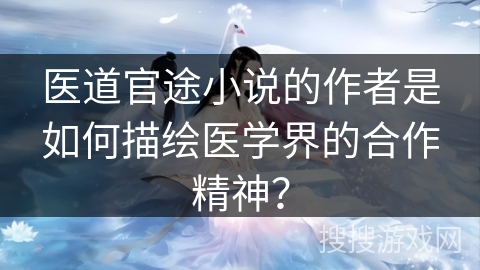 医道官途小说的作者是如何描绘医学界的合作精神？