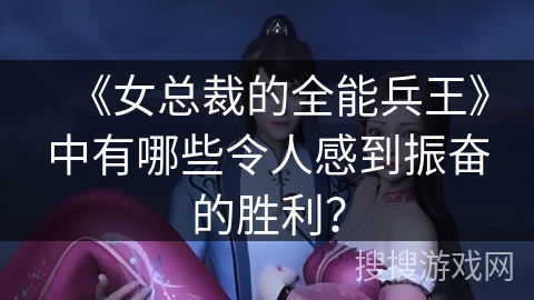 《女总裁的全能兵王》中有哪些令人感到振奋的胜利？