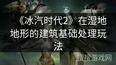 《冰汽时代2》在湿地地形的建筑基础处理玩法