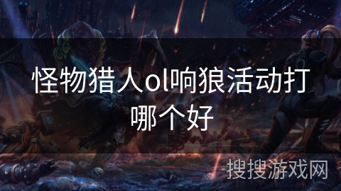 怪物猎人ol响狼活动打哪个好