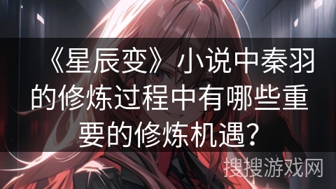 《星辰变》小说中秦羽的修炼过程中有哪些重要的修炼机遇？