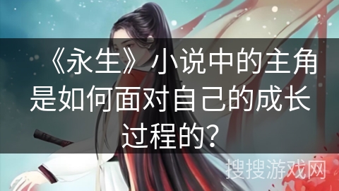 《永生》小说中的主角是如何面对自己的成长过程的？