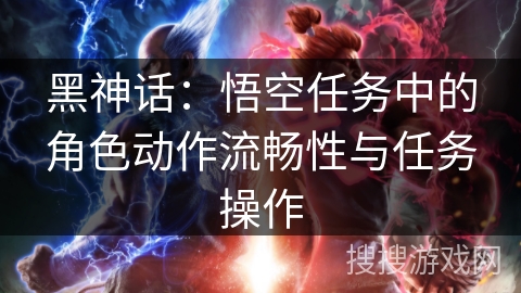 黑神话：悟空任务中的角色动作流畅性与任务操作