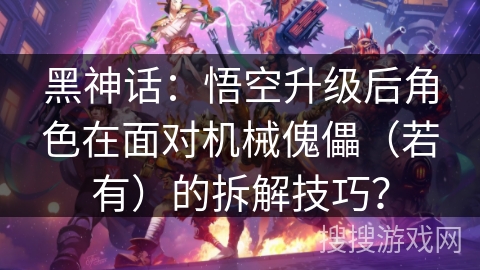 黑神话：悟空升级后角色在面对机械傀儡（若有）的拆解技巧？