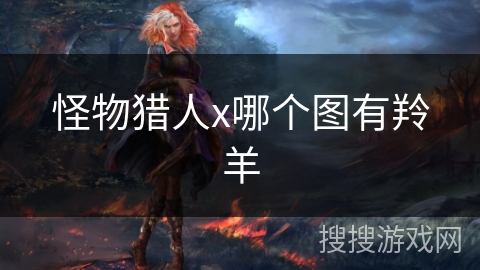 怪物猎人x哪个图有羚羊 怪物猎人x哪个图有羚羊