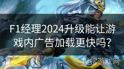 F1经理2024升级能让游戏内广告加载更快吗？