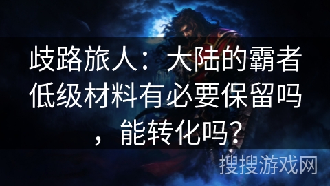 歧路旅人:大陆的霸者低级材料有必要保留吗,能转化吗? 歧路旅人:大陆的霸者低级材料有必要保留吗,能转化吗?