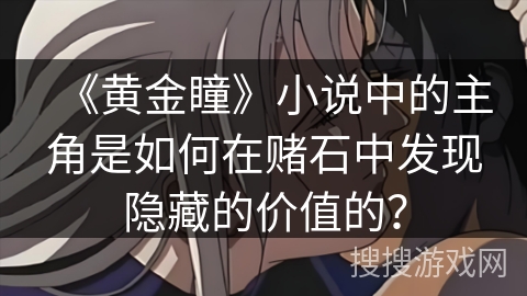 《黄金瞳》小说中的主角是如何在赌石中发现隐藏的价值的? 《黄金瞳》小说中的主角是如何在赌石中发现隐藏的价值的?