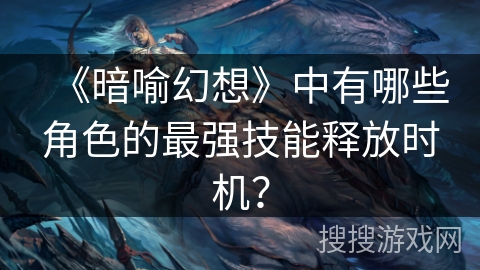 《暗喻幻想》中有哪些角色的最强技能释放时机？